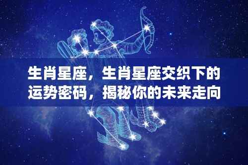 生肖星座交织的运势密码,揭示未来走向的神秘力量