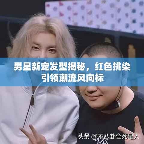 男星新宠发型揭秘，红色挑染引领潮流风向标